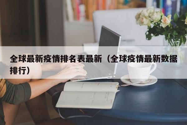 全球最新疫情排名表最新（全球疫情最新数据排行）