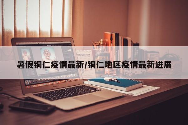 暑假铜仁疫情最新/铜仁地区疫情最新进展