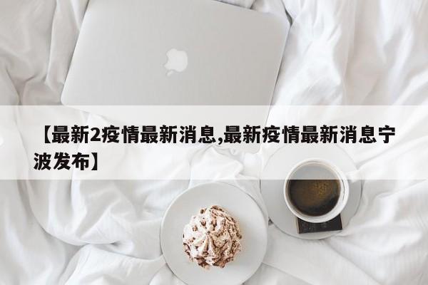 【最新2疫情最新消息,最新疫情最新消息宁波发布】
