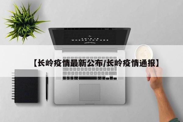 【长岭疫情最新公布/长岭疫情通报】