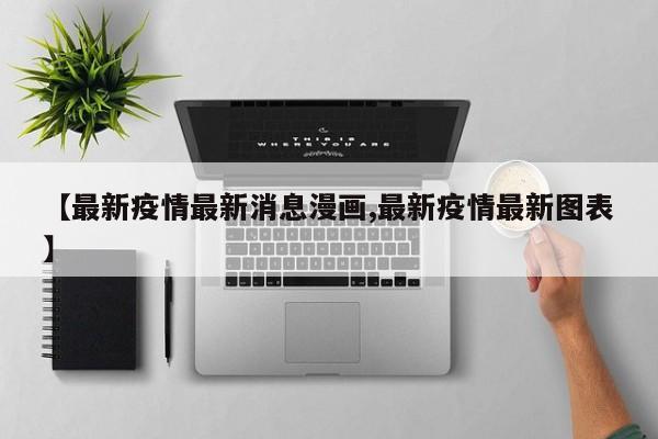 【最新疫情最新消息漫画,最新疫情最新图表】