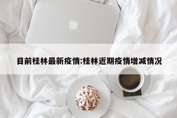 目前桂林最新疫情:桂林近期疫情增减情况