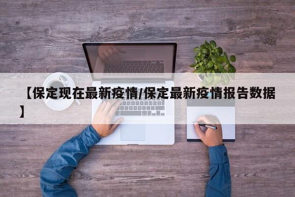 【保定现在最新疫情/保定最新疫情报告数据】