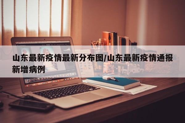 山东最新疫情最新分布图/山东最新疫情通报新增病例