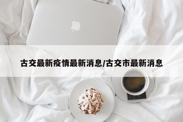 古交最新疫情最新消息/古交市最新消息