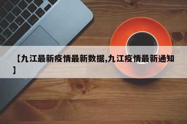 【九江最新疫情最新数据,九江疫情最新通知】