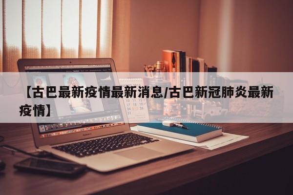 【古巴最新疫情最新消息/古巴新冠肺炎最新疫情】