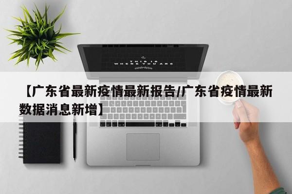 【广东省最新疫情最新报告/广东省疫情最新数据消息新增】