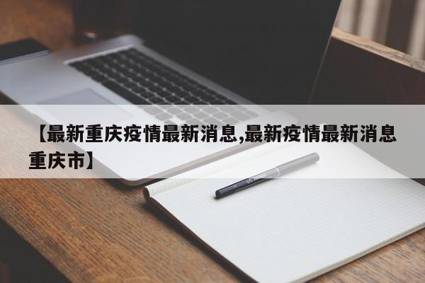【最新重庆疫情最新消息,最新疫情最新消息重庆市】