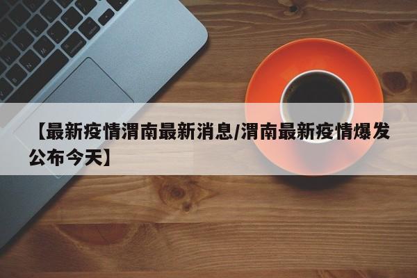 【最新疫情渭南最新消息/渭南最新疫情爆发公布今天】