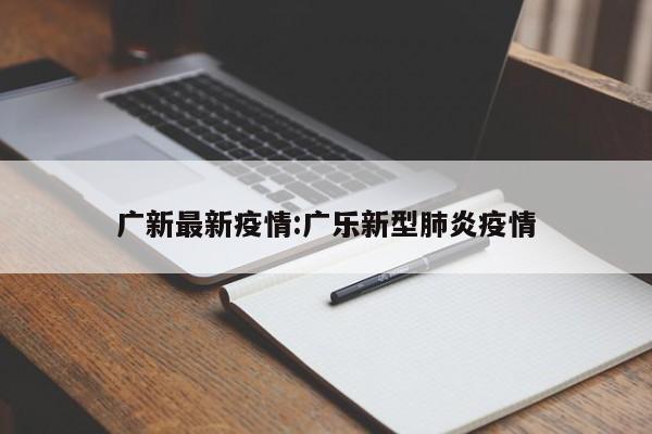 广新最新疫情:广乐新型肺炎疫情