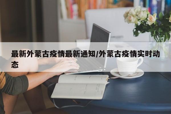最新外蒙古疫情最新通知/外蒙古疫情实时动态