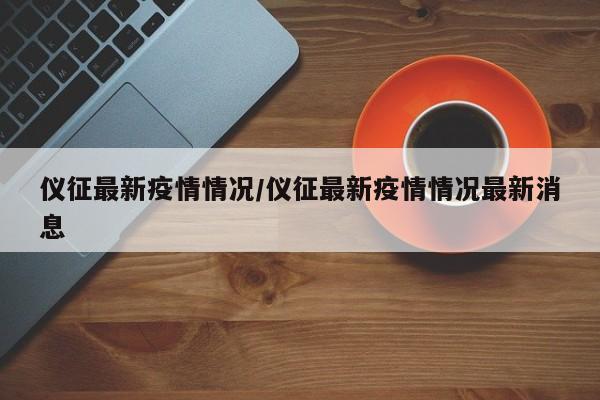 仪征最新疫情情况/仪征最新疫情情况最新消息