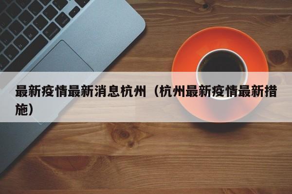 最新疫情最新消息杭州（杭州最新疫情最新措施）