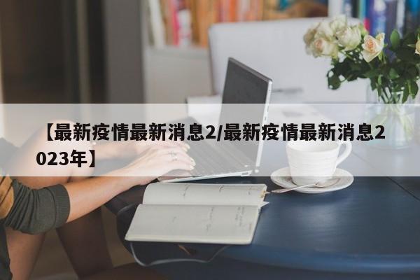 【最新疫情最新消息2/最新疫情最新消息2023年】