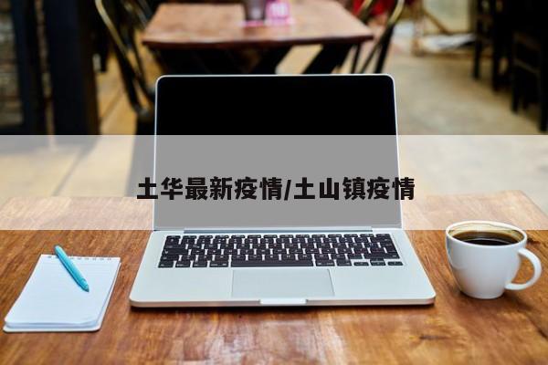 土华最新疫情/土山镇疫情