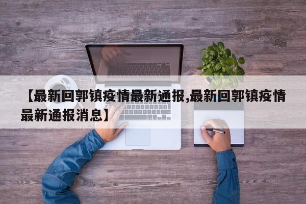 【最新回郭镇疫情最新通报,最新回郭镇疫情最新通报消息】