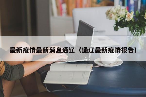 最新疫情最新消息通辽（通辽最新疫情报告）