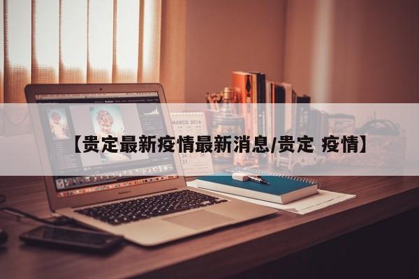 【贵定最新疫情最新消息/贵定 疫情】
