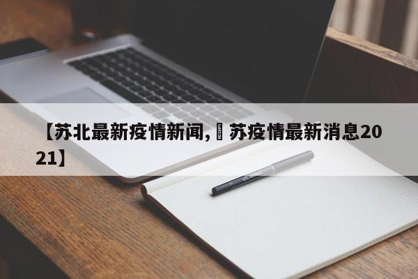 【苏北最新疫情新闻,冮苏疫情最新消息2021】
