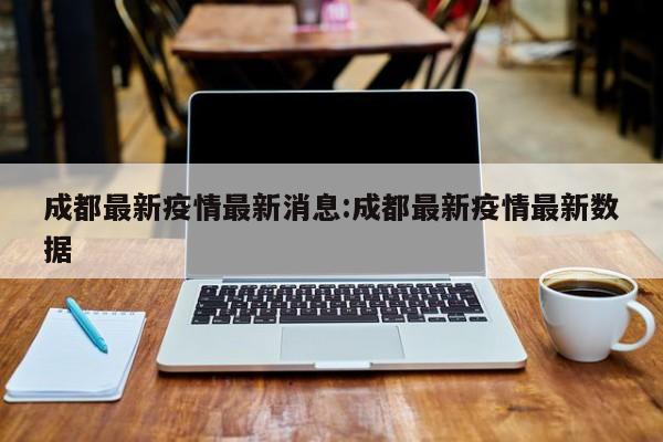成都最新疫情最新消息:成都最新疫情最新数据