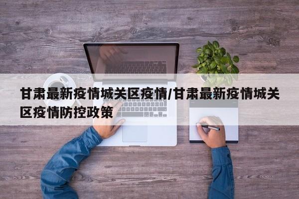 甘肃最新疫情城关区疫情/甘肃最新疫情城关区疫情防控政策