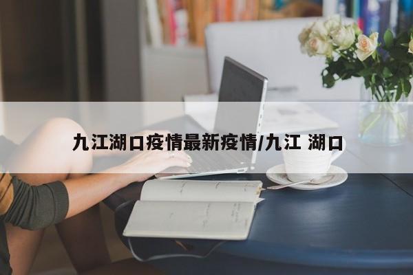 九江湖口疫情最新疫情/九江 湖口