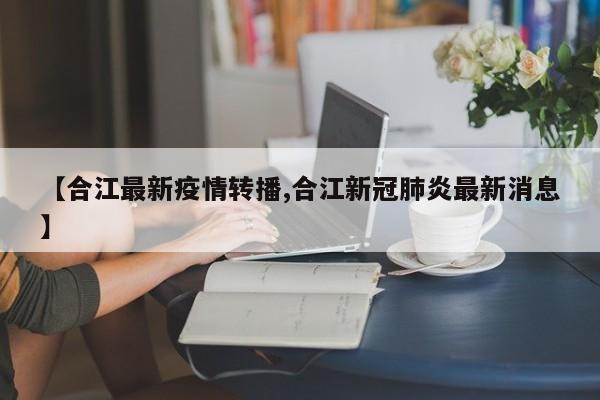 【合江最新疫情转播,合江新冠肺炎最新消息】