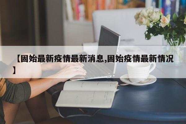 【固始最新疫情最新消息,固始疫情最新情况】