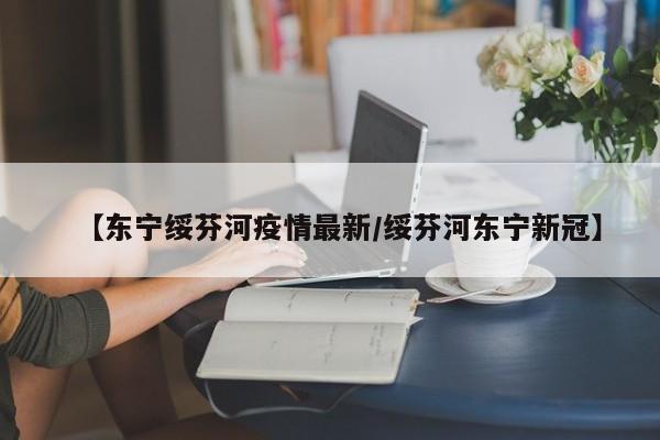 【东宁绥芬河疫情最新/绥芬河东宁新冠】