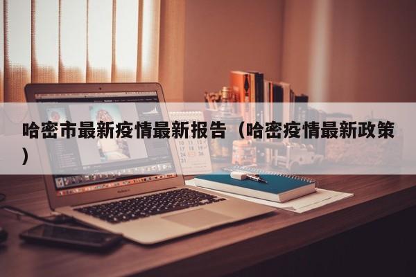 哈密市最新疫情最新报告（哈密疫情最新政策）