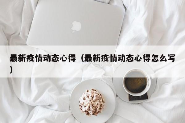 最新疫情动态心得（最新疫情动态心得怎么写）