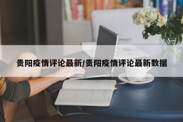 贵阳疫情评论最新/贵阳疫情评论最新数据
