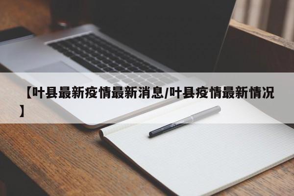 【叶县最新疫情最新消息/叶县疫情最新情况】