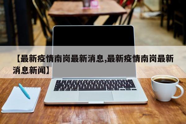 【最新疫情南岗最新消息,最新疫情南岗最新消息新闻】