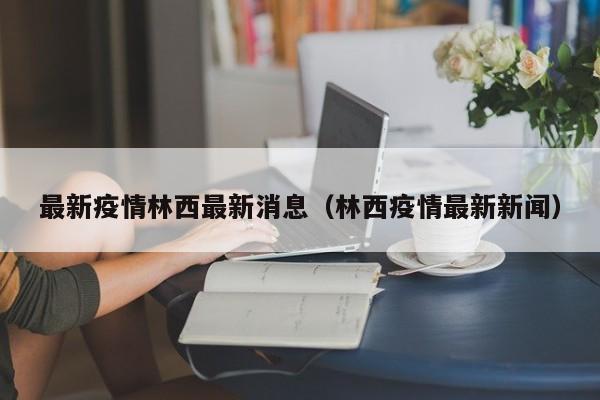 最新疫情林西最新消息（林西疫情最新新闻）