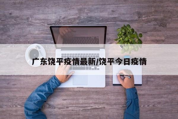 广东饶平疫情最新/饶平今日疫情