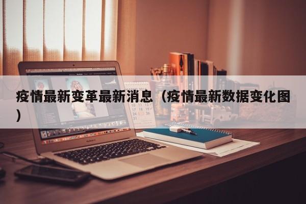 疫情最新变革最新消息（疫情最新数据变化图）