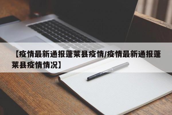 【疫情最新通报蓬莱县疫情/疫情最新通报蓬莱县疫情情况】
