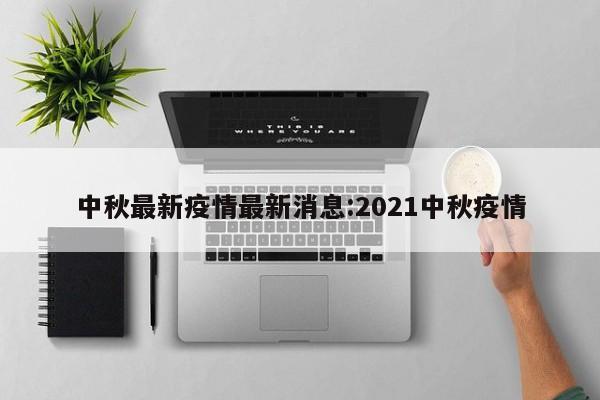 中秋最新疫情最新消息:2021中秋疫情