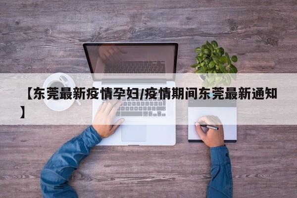 【东莞最新疫情孕妇/疫情期间东莞最新通知】