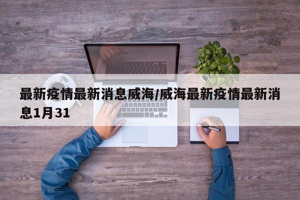 最新疫情最新消息威海/威海最新疫情最新消息1月31