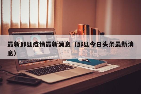 最新邱县疫情最新消息（邱县今日头条最新消息）