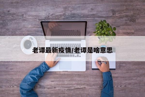 老谭最新疫情/老谭是啥意思