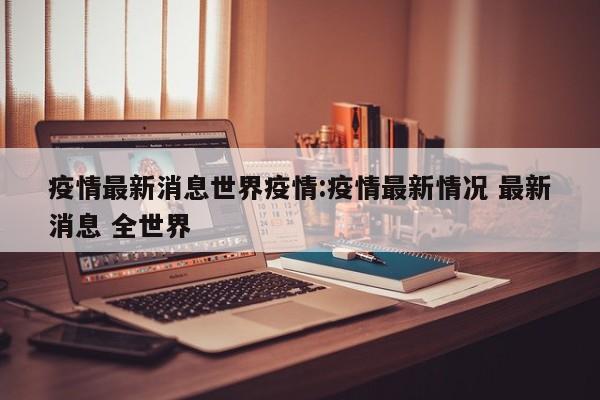 疫情最新消息世界疫情:疫情最新情况 最新消息 全世界