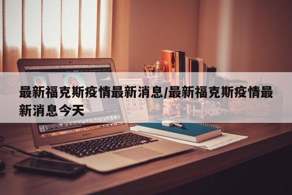最新福克斯疫情最新消息/最新福克斯疫情最新消息今天