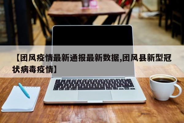 【团风疫情最新通报最新数据,团风县新型冠状病毒疫情】