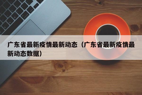 广东省最新疫情最新动态（广东省最新疫情最新动态数据）