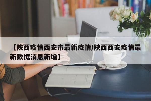 【陕西疫情西安市最新疫情/陕西西安疫情最新数据消息新增】