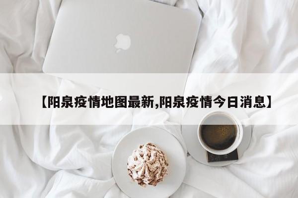 【阳泉疫情地图最新,阳泉疫情今日消息】